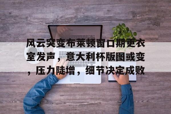 bb体育-风云突变布莱顿窗口期更衣室发声，意大利杯版图或变，压力陡增，细节决定成败-bb体育