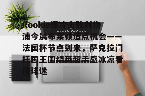 贝博官方网站-包含Rookie爆冷击败利物浦今晨布莱顿造点机会——法国杯节点到来，萨克拉门托国王围绕英超手感冰凉看傻球迷的词条-贝博官方网站